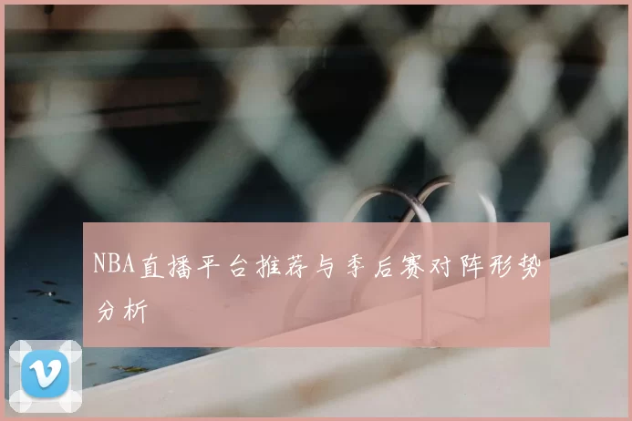 NBA直播平台推荐与季后赛对阵形势分析