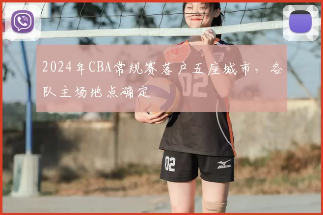 2024年CBA常规赛落户五座城市,各队主场地点确定