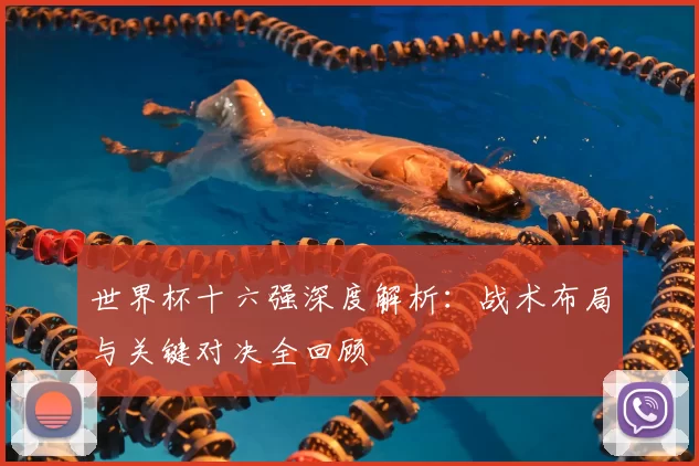 世界杯十六强深度解析:战术布局与关键对决全回顾