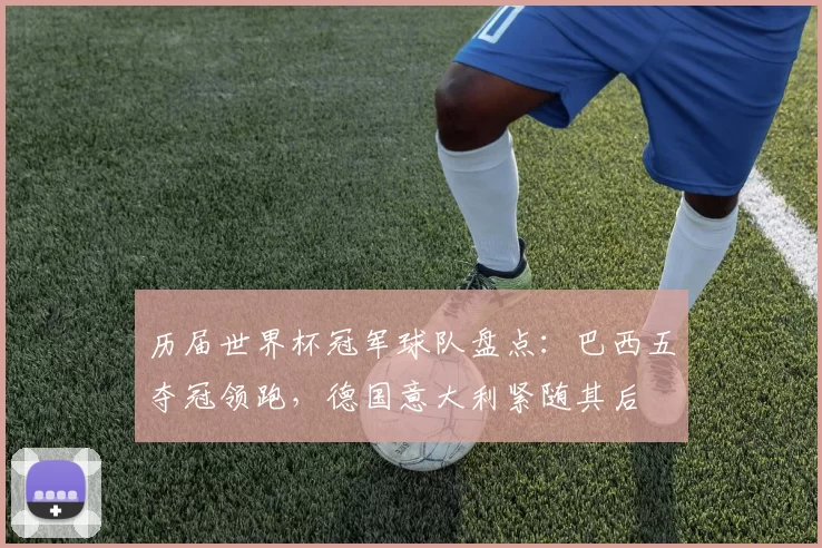 历届世界杯冠军球队盘点：巴西五夺冠领跑，德国意大利紧随其后