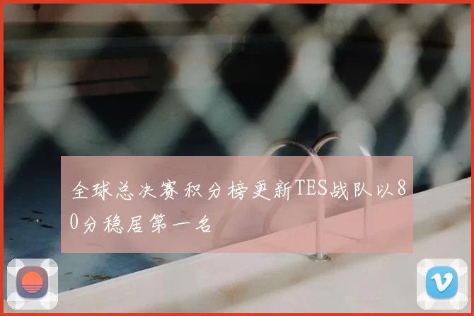 全球总决赛积分榜更新TES战队以80分稳居第一名