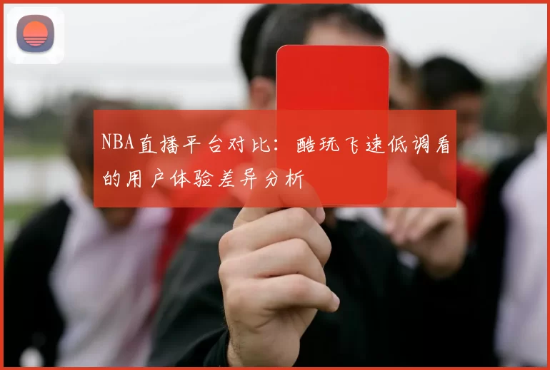 NBA直播平台对比：酷玩飞速低调看的用户体验差异分析