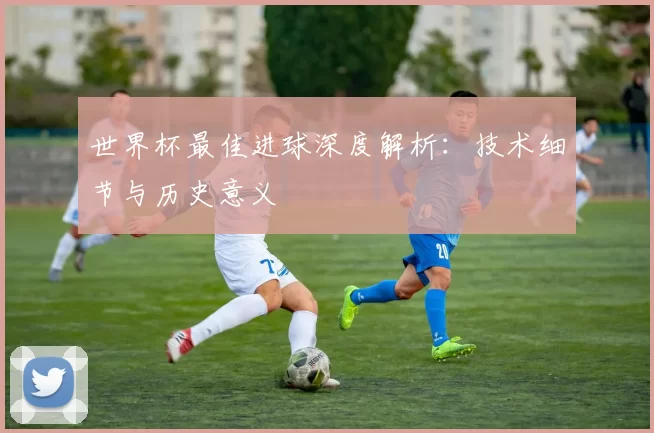 世界杯最佳进球深度解析：技术细节与历史意义