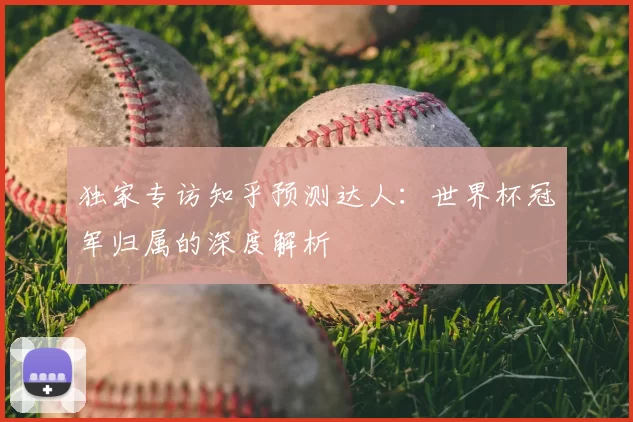 独家专访知乎预测达人：世界杯冠军归属的深度解析