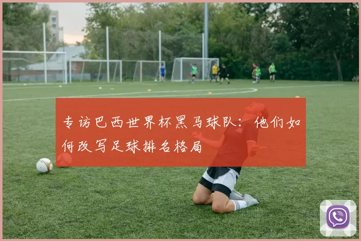 专访巴西世界杯黑马球队：他们如何改写足球排名格局