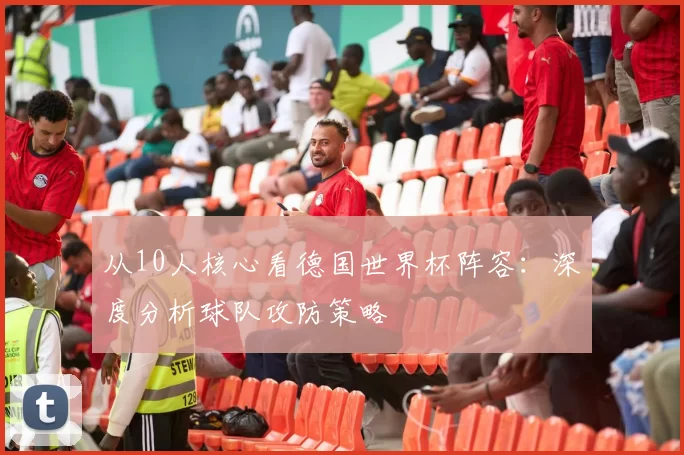 从10人核心看德国世界杯阵容:深度分析球队攻防策略