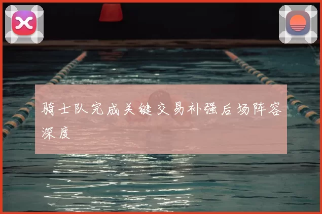 骑士队完成关键交易补强后场阵容深度