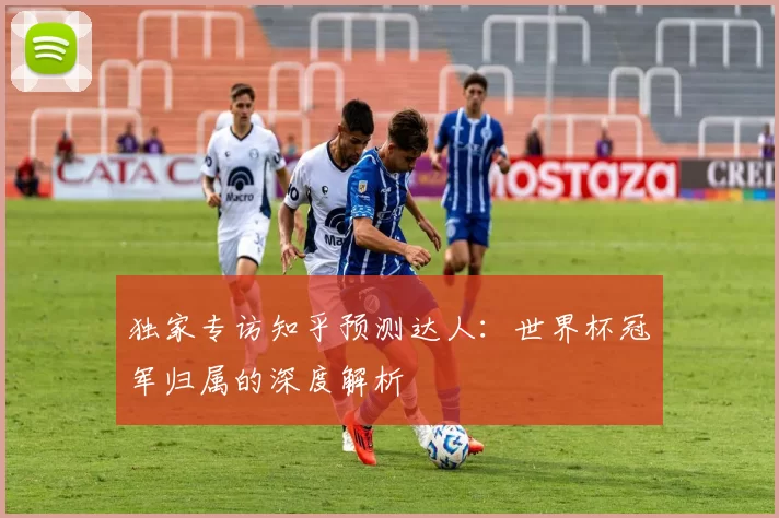独家专访知乎预测达人：世界杯冠军归属的深度解析