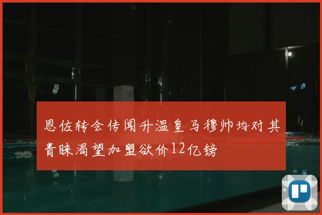 恩佐转会传闻升温皇马穆帅均对其青睐渴望加盟欲价12亿镑