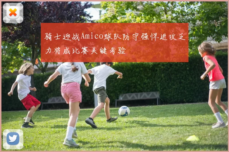骑士迎战Amico球队防守强悍进攻乏力将成比赛关键考验