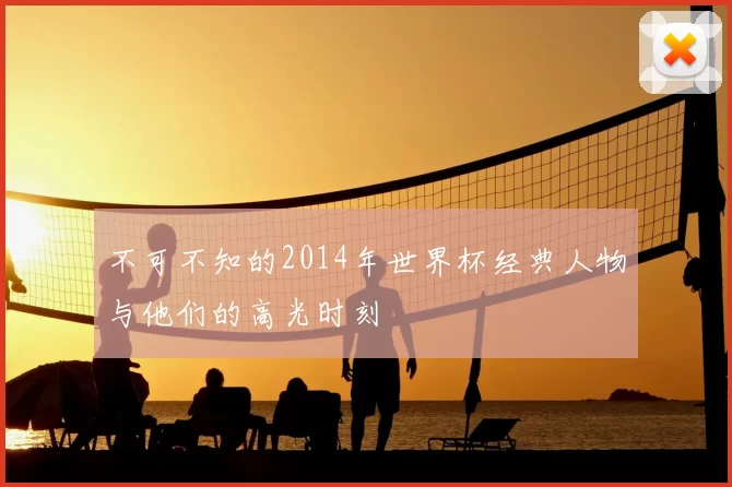 不可不知的2014年世界杯经典人物与他们的高光时刻
