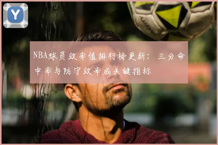 NBA球员效率值排行榜更新：三分命中率与防守效率成关键指标