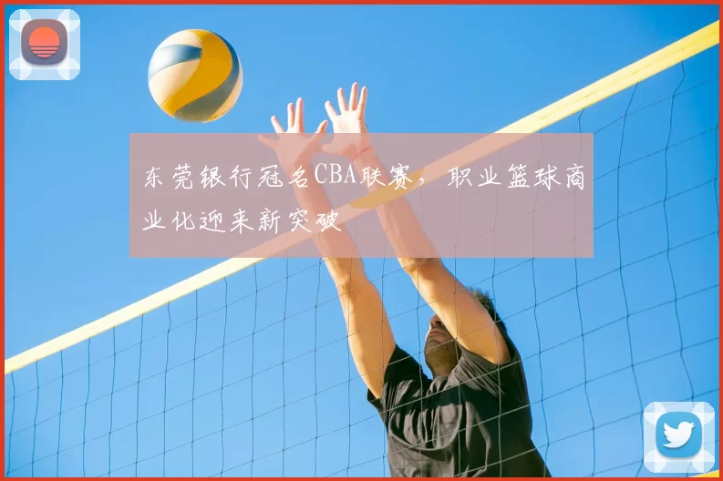 东莞银行冠名CBA联赛,职业篮球商业化迎来新突破