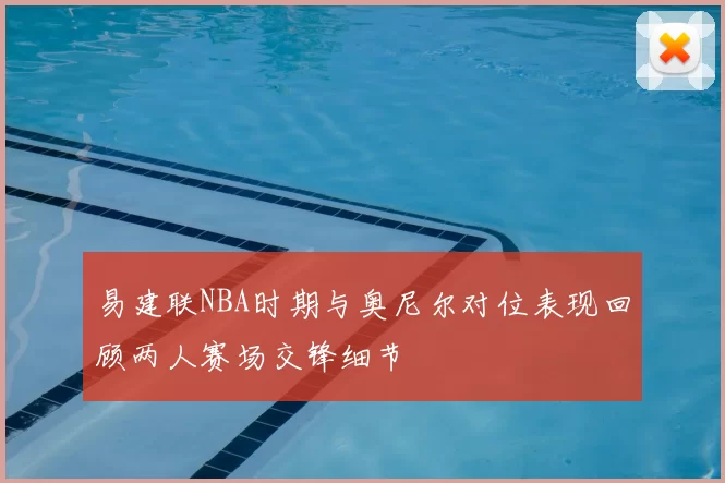 易建联NBA时期与奥尼尔对位表现回顾两人赛场交锋细节