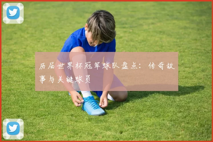 历届世界杯冠军球队盘点:传奇故事与关键球员