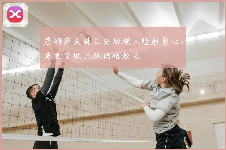 詹姆斯关键三分助湖人险胜勇士，库里空砍三双仍难救主