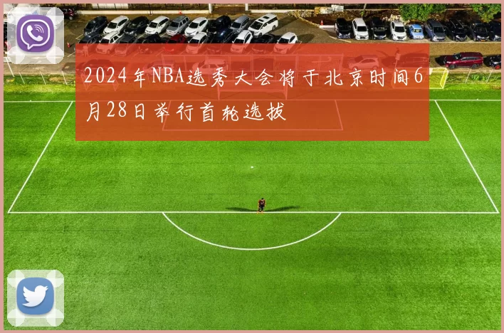 2024年NBA选秀大会将于北京时间6月28日举行首轮选拔