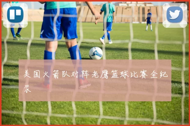 美国火箭队对阵老鹰篮球比赛全纪录