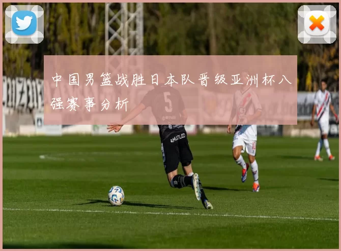 中国男篮战胜日本队晋级亚洲杯八强赛事分析