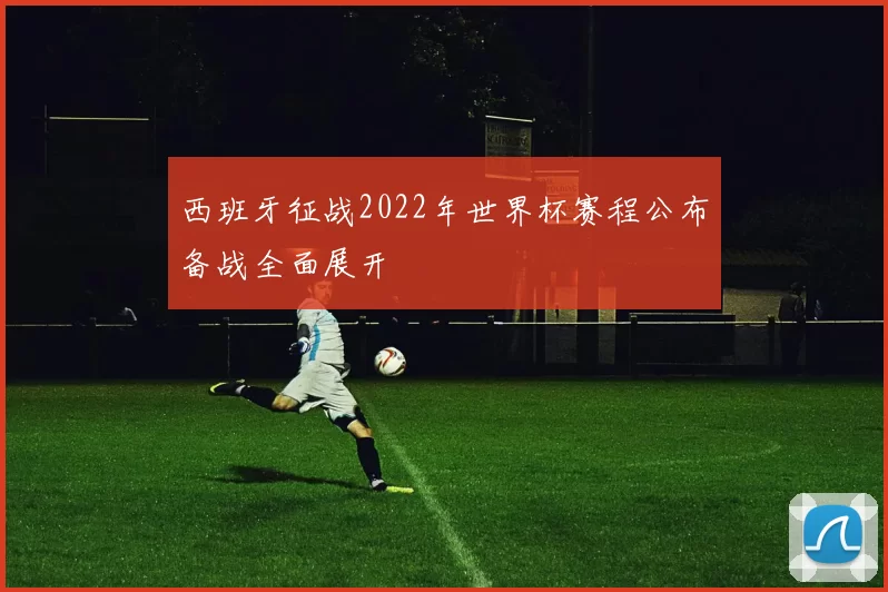 西班牙征战2022年世界杯赛程公布备战全面展开