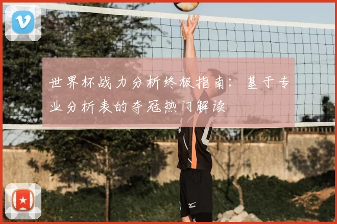 世界杯战力分析终极指南:基于专业分析表的夺冠热门解读