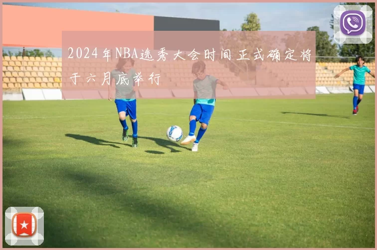 2024年NBA选秀大会时间正式确定将于六月底举行