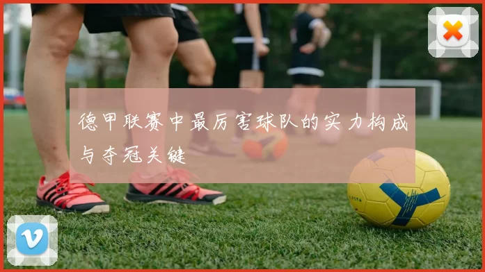 德甲联赛中最厉害球队的实力构成与夺冠关键