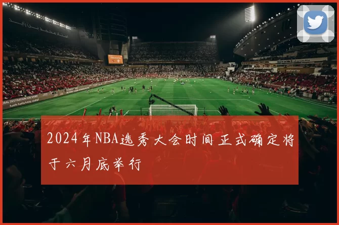 2024年NBA选秀大会时间正式确定将于六月底举行