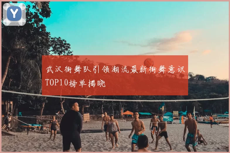 武汉街舞队引领潮流最新街舞意识TOP10榜单揭晓