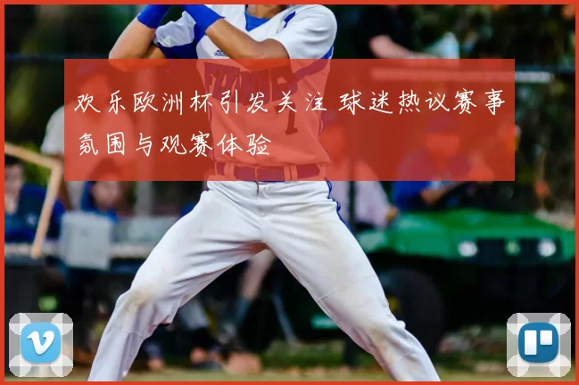 欢乐欧洲杯引发关注 球迷热议赛事氛围与观赛体验