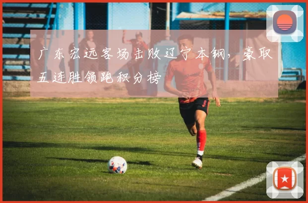 广东宏远客场击败辽宁本钢，豪取五连胜领跑积分榜