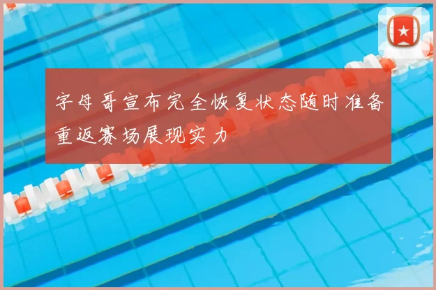 字母哥宣布完全恢复状态随时准备重返赛场展现实力