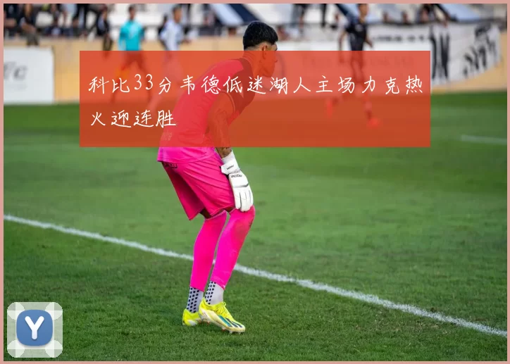 科比33分韦德低迷湖人主场力克热火迎连胜