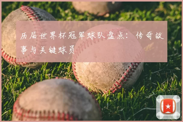 历届世界杯冠军球队盘点：传奇故事与关键球员