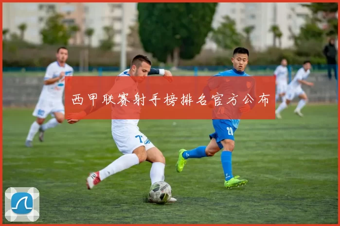 西甲联赛射手榜排名官方公布