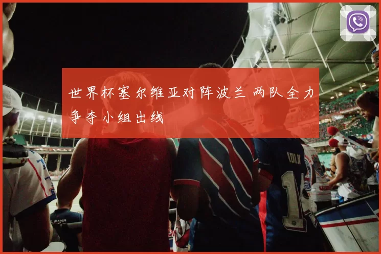 世界杯塞尔维亚对阵波兰 两队全力争夺小组出线