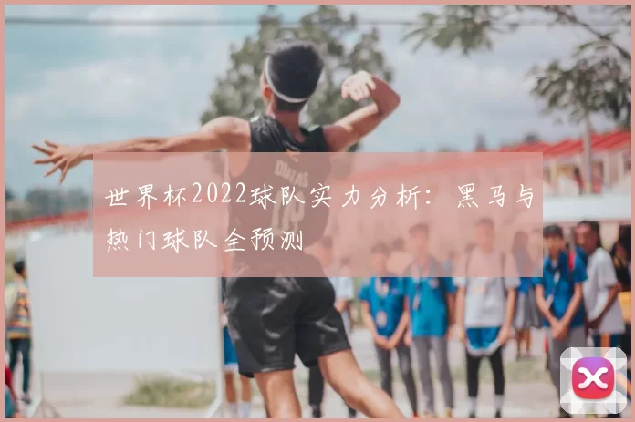 世界杯2022球队实力分析：黑马与热门球队全预测