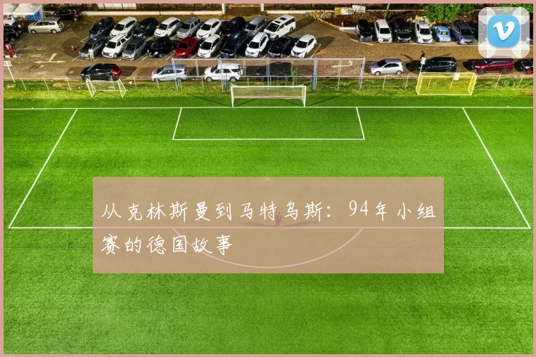 从克林斯曼到马特乌斯:94年小组赛的德国故事