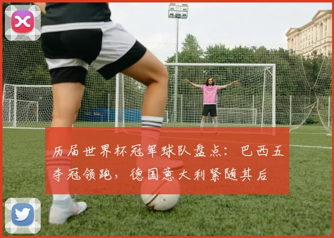 历届世界杯冠军球队盘点：巴西五夺冠领跑，德国意大利紧随其后