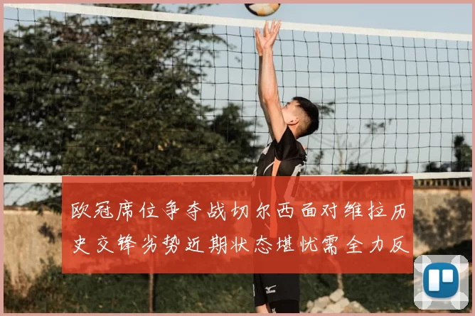 欧冠席位争夺战切尔西面对维拉历史交锋劣势近期状态堪忧需全力反弹