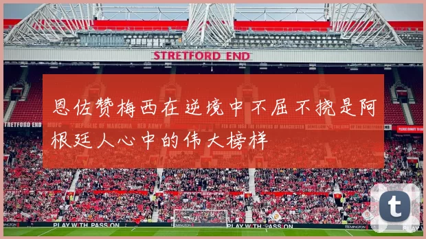 恩佐赞梅西在逆境中不屈不挠是阿根廷人心中的伟大榜样