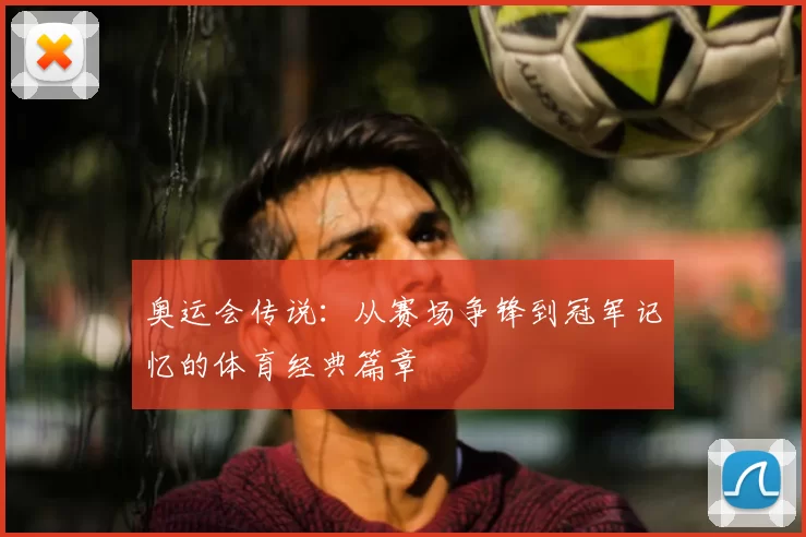 奥运会传说:从赛场争锋到冠军记忆的体育经典篇章
