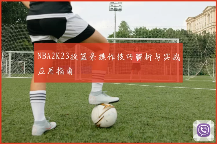 NBA2K23投篮条操作技巧解析与实战应用指南