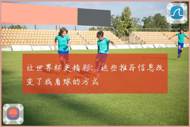 让世界杯更精彩：这些推荐信息改变了我看球的方式