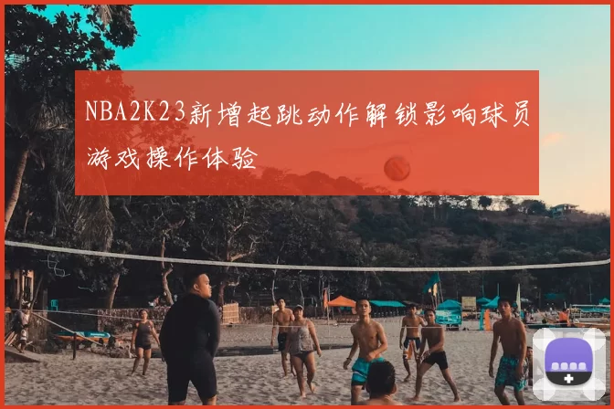 NBA2K23新增起跳动作解锁影响球员游戏操作体验