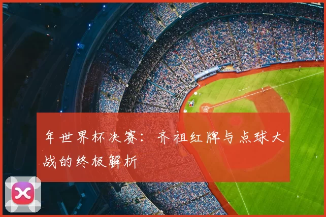 年世界杯决赛:齐祖红牌与点球大战的终极解析