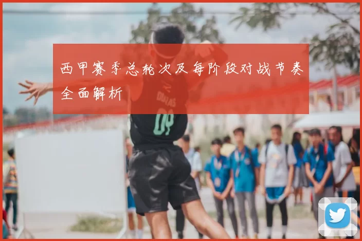 西甲赛季总轮次及每阶段对战节奏全面解析