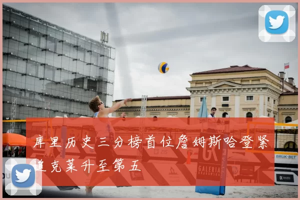 库里历史三分榜首位詹姆斯哈登紧追克莱升至第五