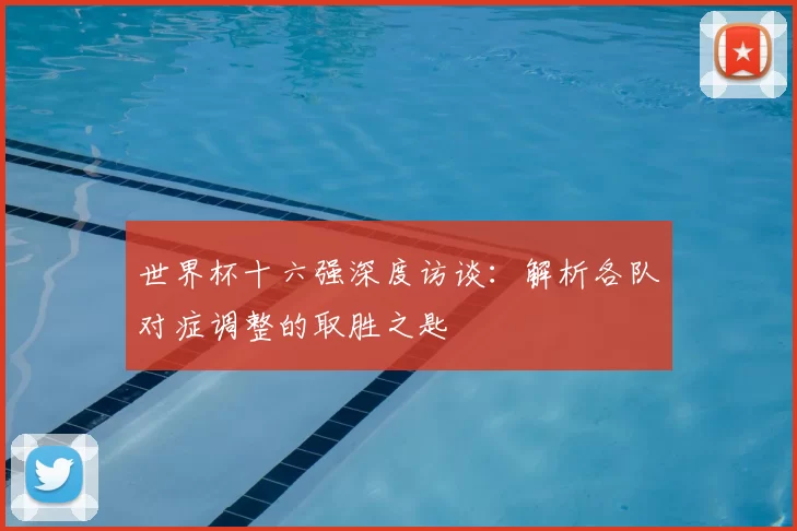 世界杯十六强深度访谈：解析各队对症调整的取胜之匙