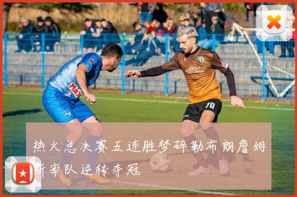 热火总决赛五连胜梦碎勒布朗詹姆斯率队逆转夺冠